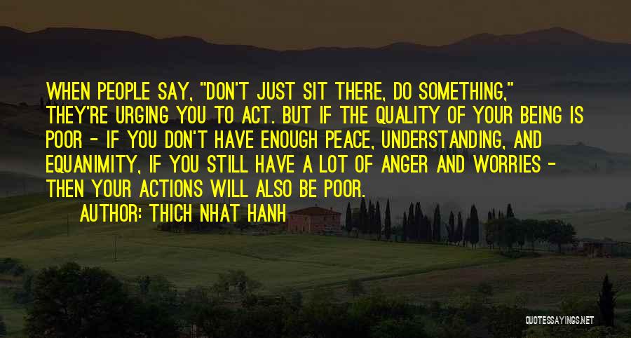 Thich Nhat Hanh Quotes: When People Say, Don't Just Sit There, Do Something, They're Urging You To Act. But If The Quality Of Your