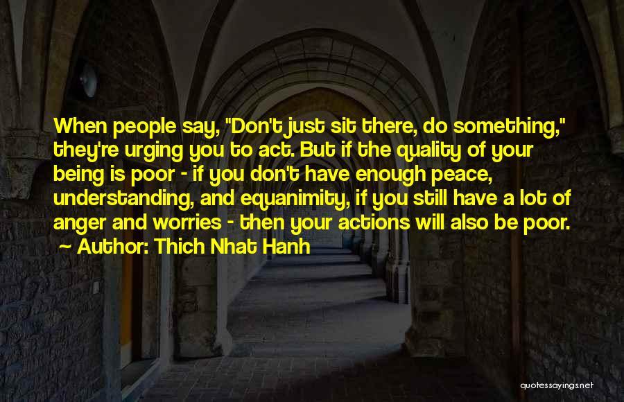 Thich Nhat Hanh Quotes: When People Say, Don't Just Sit There, Do Something, They're Urging You To Act. But If The Quality Of Your