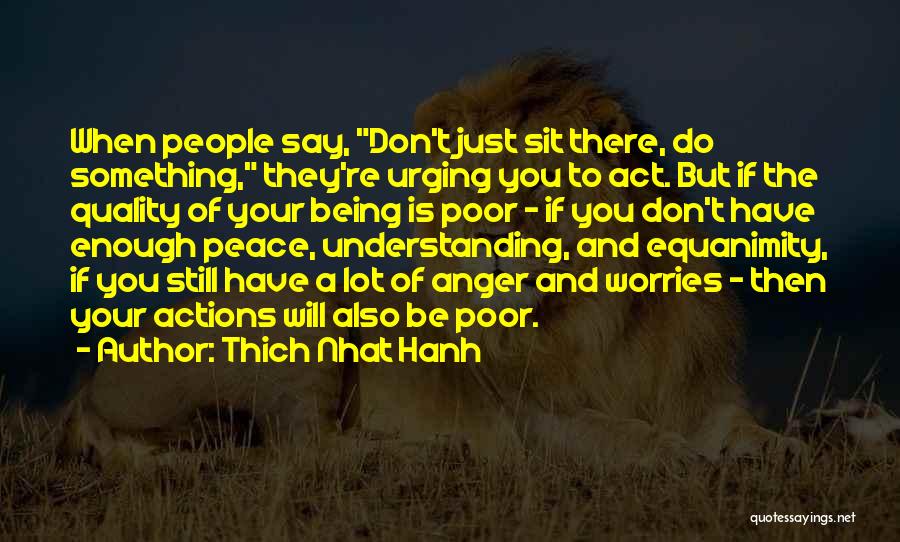 Thich Nhat Hanh Quotes: When People Say, Don't Just Sit There, Do Something, They're Urging You To Act. But If The Quality Of Your