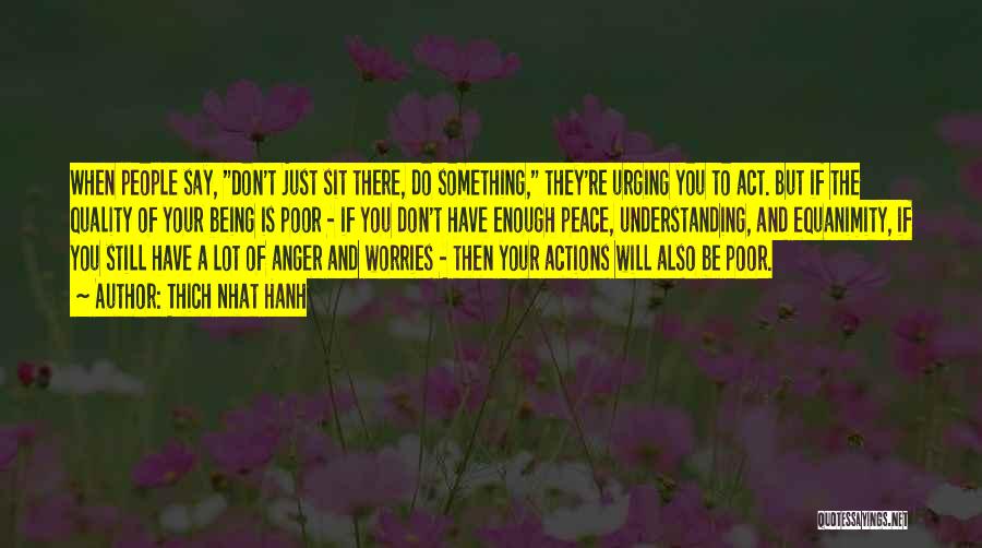Thich Nhat Hanh Quotes: When People Say, Don't Just Sit There, Do Something, They're Urging You To Act. But If The Quality Of Your