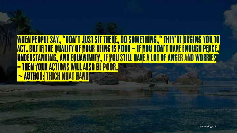 Thich Nhat Hanh Quotes: When People Say, Don't Just Sit There, Do Something, They're Urging You To Act. But If The Quality Of Your