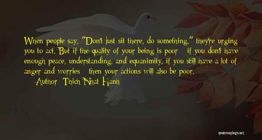 Thich Nhat Hanh Quotes: When People Say, Don't Just Sit There, Do Something, They're Urging You To Act. But If The Quality Of Your