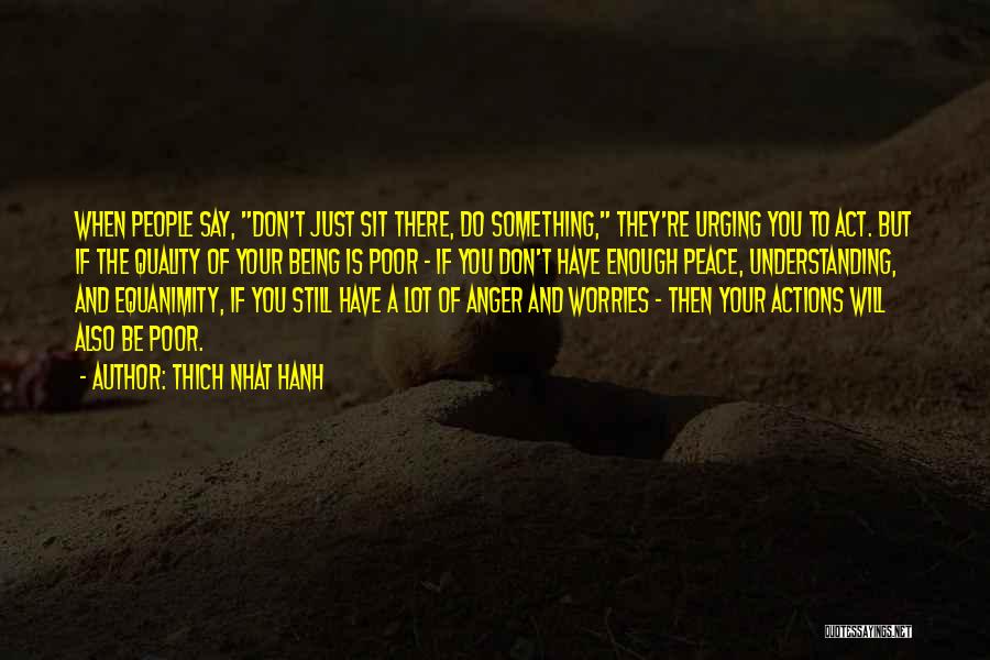Thich Nhat Hanh Quotes: When People Say, Don't Just Sit There, Do Something, They're Urging You To Act. But If The Quality Of Your