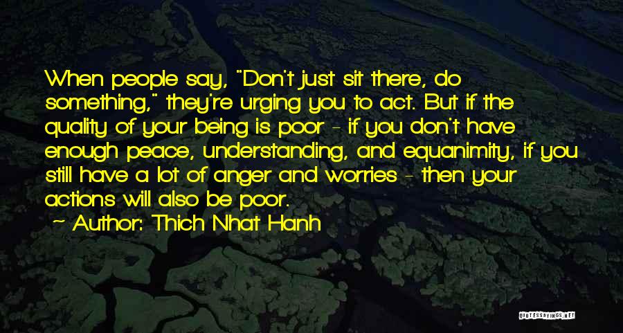 Thich Nhat Hanh Quotes: When People Say, Don't Just Sit There, Do Something, They're Urging You To Act. But If The Quality Of Your
