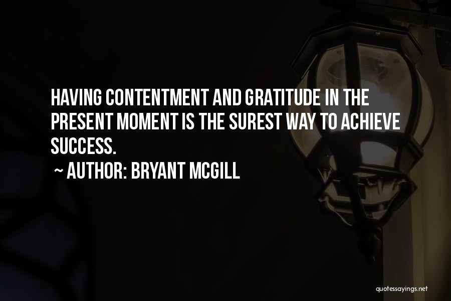 Bryant McGill Quotes: Having Contentment And Gratitude In The Present Moment Is The Surest Way To Achieve Success.