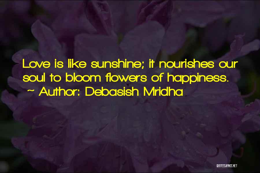 Debasish Mridha Quotes: Love Is Like Sunshine; It Nourishes Our Soul To Bloom Flowers Of Happiness.