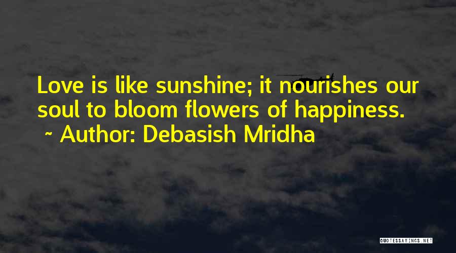 Debasish Mridha Quotes: Love Is Like Sunshine; It Nourishes Our Soul To Bloom Flowers Of Happiness.