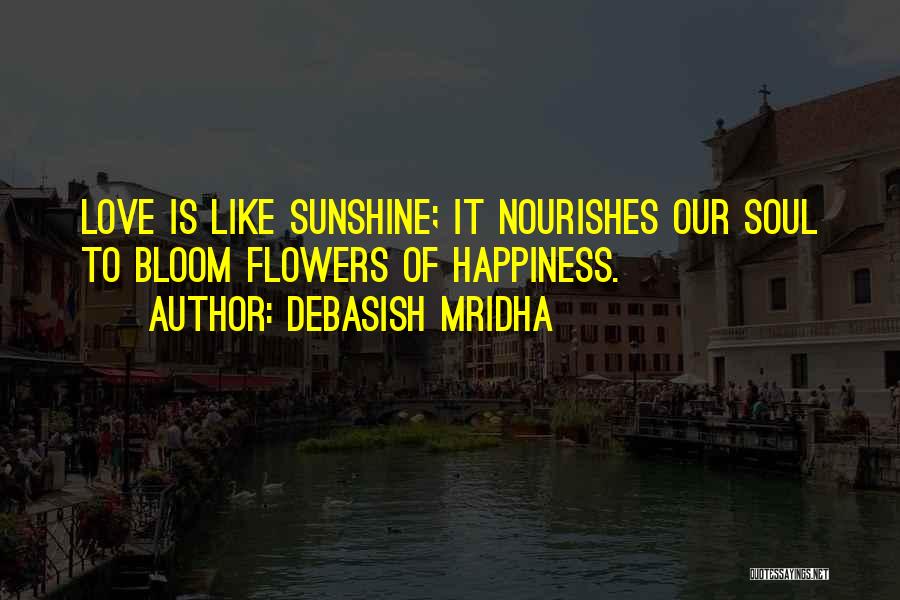 Debasish Mridha Quotes: Love Is Like Sunshine; It Nourishes Our Soul To Bloom Flowers Of Happiness.