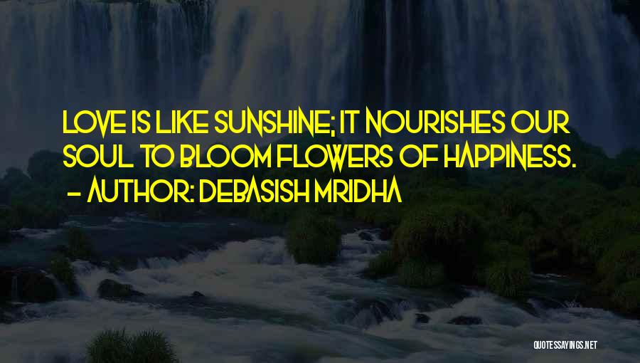 Debasish Mridha Quotes: Love Is Like Sunshine; It Nourishes Our Soul To Bloom Flowers Of Happiness.