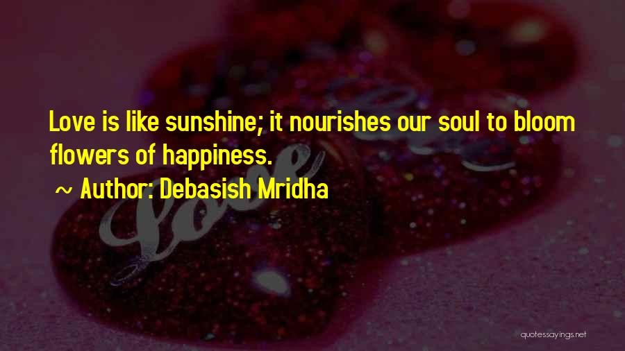 Debasish Mridha Quotes: Love Is Like Sunshine; It Nourishes Our Soul To Bloom Flowers Of Happiness.