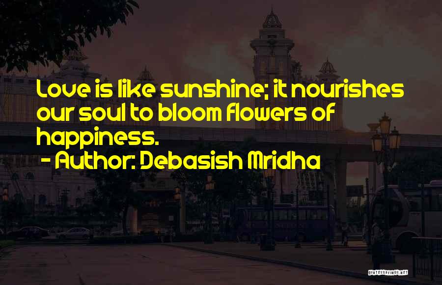 Debasish Mridha Quotes: Love Is Like Sunshine; It Nourishes Our Soul To Bloom Flowers Of Happiness.