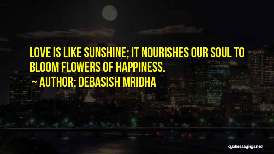 Debasish Mridha Quotes: Love Is Like Sunshine; It Nourishes Our Soul To Bloom Flowers Of Happiness.