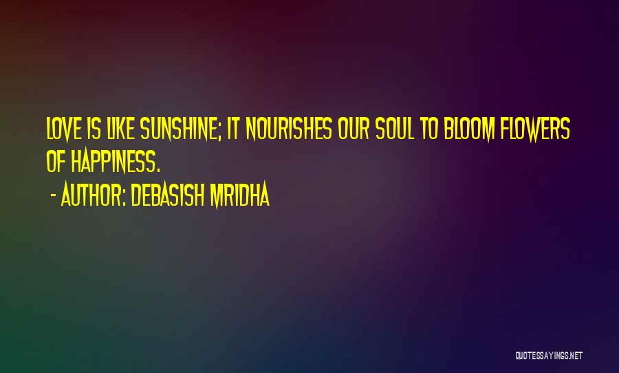 Debasish Mridha Quotes: Love Is Like Sunshine; It Nourishes Our Soul To Bloom Flowers Of Happiness.