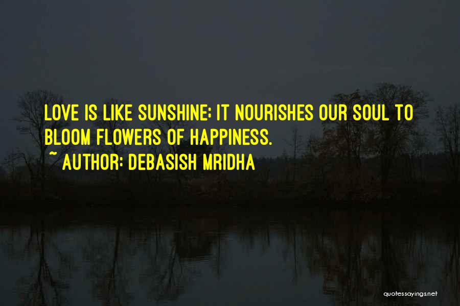 Debasish Mridha Quotes: Love Is Like Sunshine; It Nourishes Our Soul To Bloom Flowers Of Happiness.
