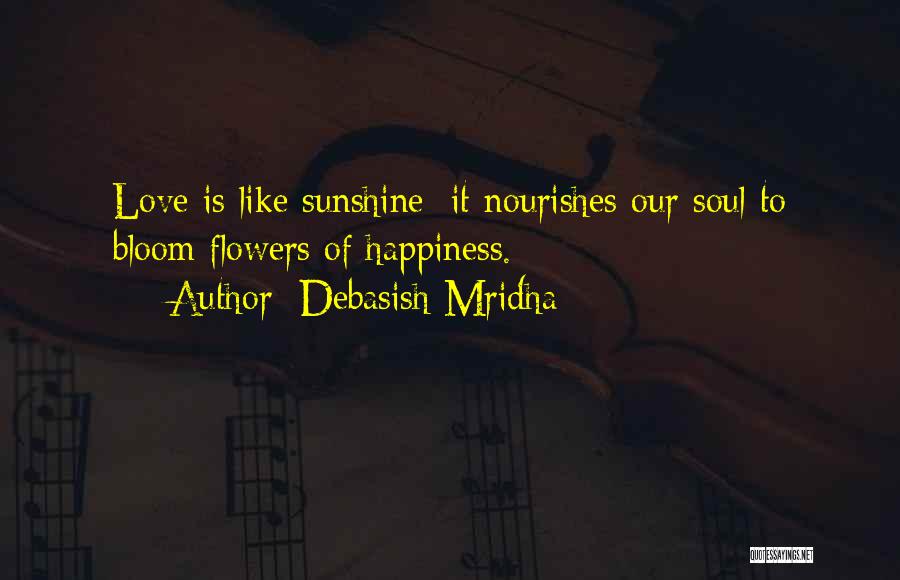 Debasish Mridha Quotes: Love Is Like Sunshine; It Nourishes Our Soul To Bloom Flowers Of Happiness.