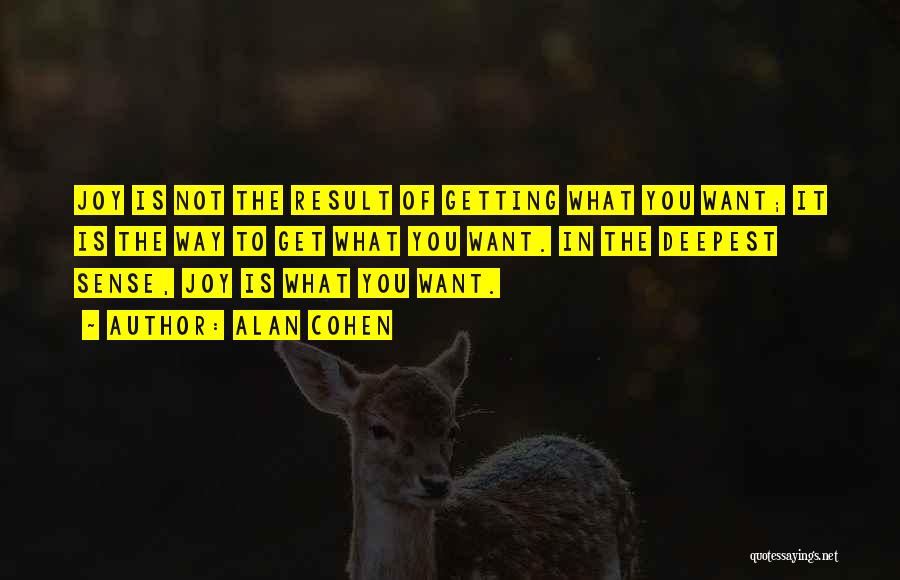 Alan Cohen Quotes: Joy Is Not The Result Of Getting What You Want; It Is The Way To Get What You Want. In