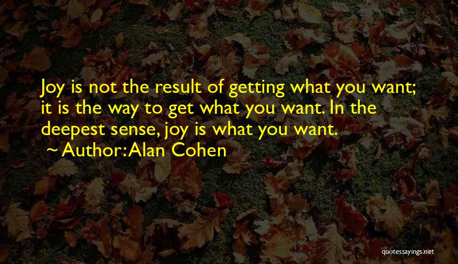 Alan Cohen Quotes: Joy Is Not The Result Of Getting What You Want; It Is The Way To Get What You Want. In