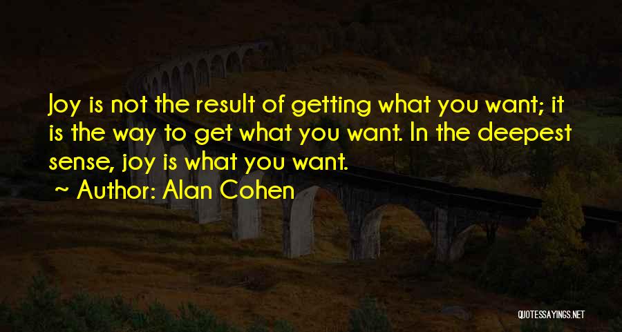 Alan Cohen Quotes: Joy Is Not The Result Of Getting What You Want; It Is The Way To Get What You Want. In