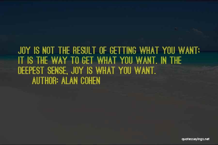 Alan Cohen Quotes: Joy Is Not The Result Of Getting What You Want; It Is The Way To Get What You Want. In