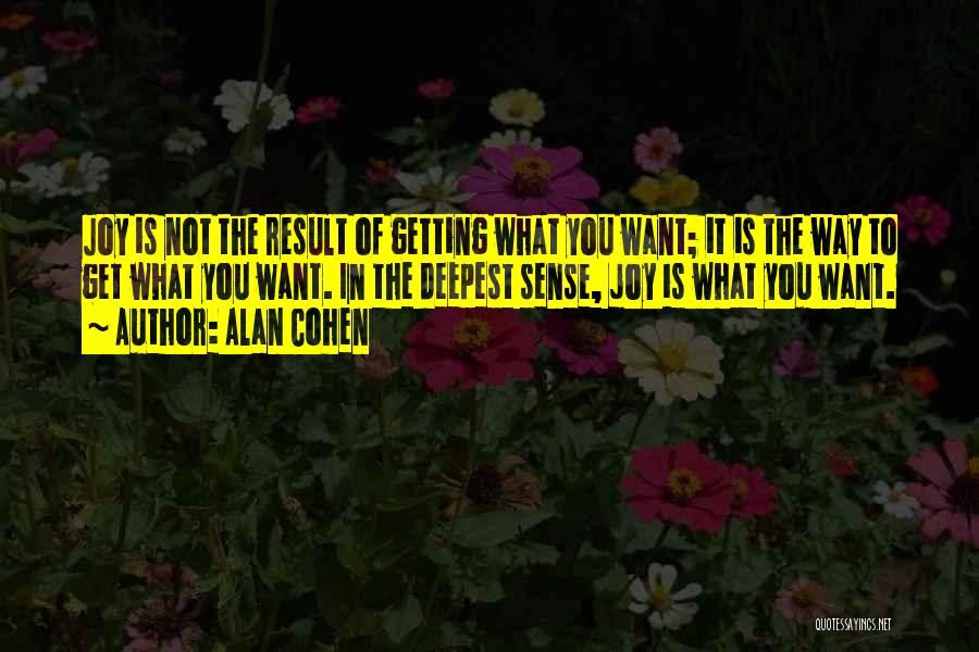 Alan Cohen Quotes: Joy Is Not The Result Of Getting What You Want; It Is The Way To Get What You Want. In