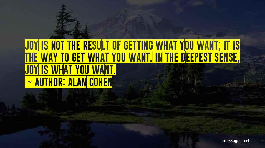 Alan Cohen Quotes: Joy Is Not The Result Of Getting What You Want; It Is The Way To Get What You Want. In