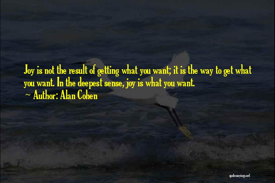 Alan Cohen Quotes: Joy Is Not The Result Of Getting What You Want; It Is The Way To Get What You Want. In