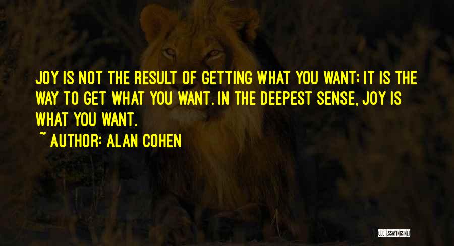 Alan Cohen Quotes: Joy Is Not The Result Of Getting What You Want; It Is The Way To Get What You Want. In