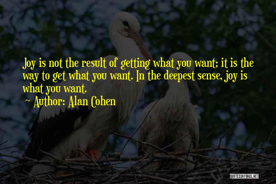 Alan Cohen Quotes: Joy Is Not The Result Of Getting What You Want; It Is The Way To Get What You Want. In