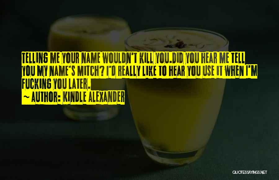 Kindle Alexander Quotes: Telling Me Your Name Wouldn't Kill You.did You Hear Me Tell You My Name's Mitch? I'd Really Like To Hear