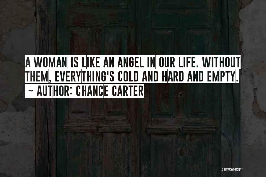 Chance Carter Quotes: A Woman Is Like An Angel In Our Life. Without Them, Everything's Cold And Hard And Empty.