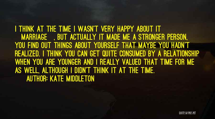 Kate Middleton Quotes: I Think At The Time I Wasn't Very Happy About It [marriage], But Actually It Made Me A Stronger Person,