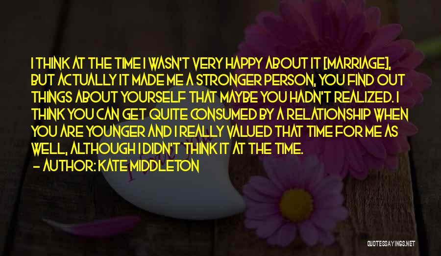 Kate Middleton Quotes: I Think At The Time I Wasn't Very Happy About It [marriage], But Actually It Made Me A Stronger Person,