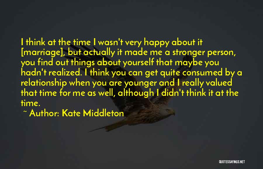 Kate Middleton Quotes: I Think At The Time I Wasn't Very Happy About It [marriage], But Actually It Made Me A Stronger Person,