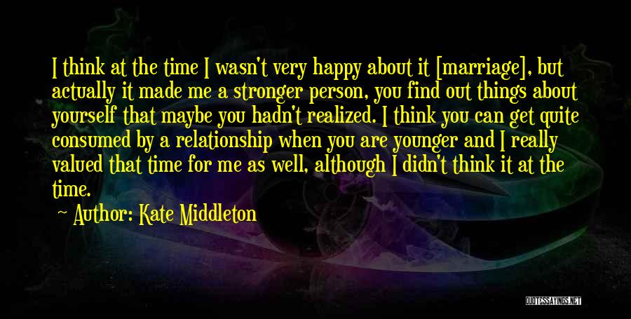 Kate Middleton Quotes: I Think At The Time I Wasn't Very Happy About It [marriage], But Actually It Made Me A Stronger Person,