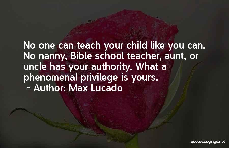 Max Lucado Quotes: No One Can Teach Your Child Like You Can. No Nanny, Bible School Teacher, Aunt, Or Uncle Has Your Authority.