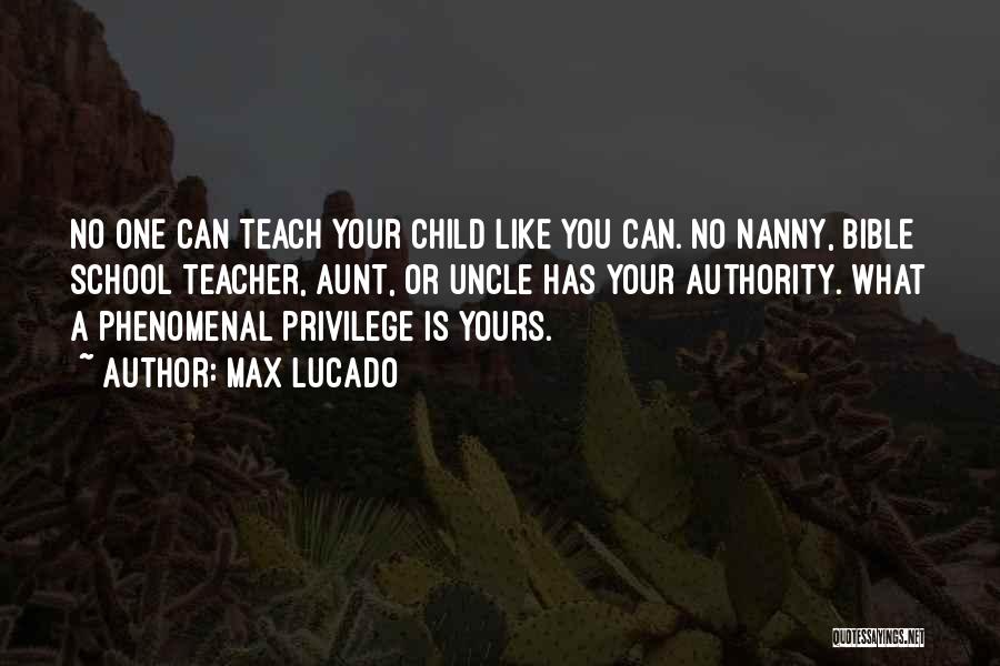 Max Lucado Quotes: No One Can Teach Your Child Like You Can. No Nanny, Bible School Teacher, Aunt, Or Uncle Has Your Authority.