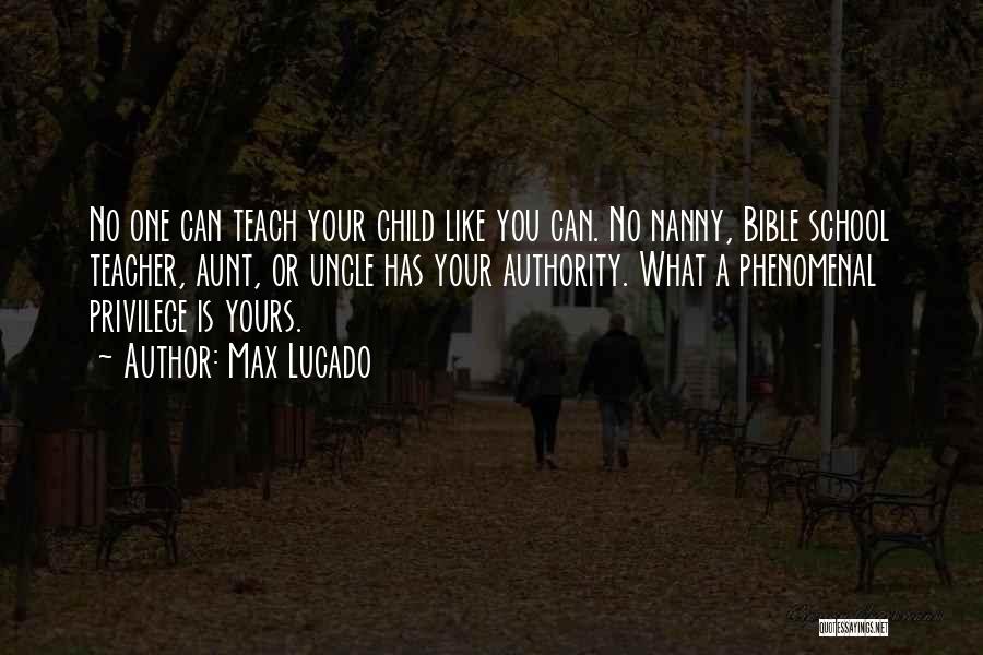 Max Lucado Quotes: No One Can Teach Your Child Like You Can. No Nanny, Bible School Teacher, Aunt, Or Uncle Has Your Authority.