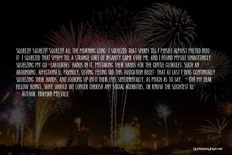 Herman Melville Quotes: Squeeze! Squeeze! Squeeze! All The Morning Long; I Squeezed That Sperm Till I Myself Almost Melted Into It; I Squeezed
