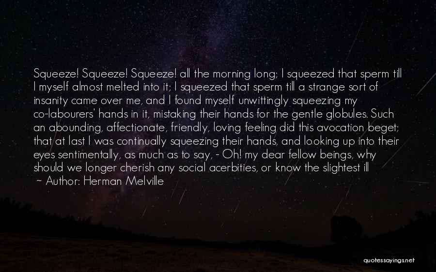 Herman Melville Quotes: Squeeze! Squeeze! Squeeze! All The Morning Long; I Squeezed That Sperm Till I Myself Almost Melted Into It; I Squeezed