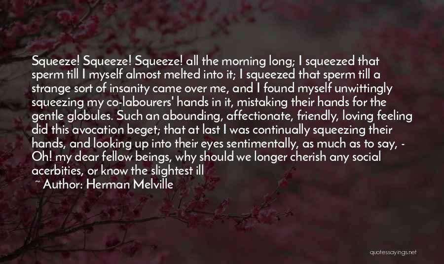 Herman Melville Quotes: Squeeze! Squeeze! Squeeze! All The Morning Long; I Squeezed That Sperm Till I Myself Almost Melted Into It; I Squeezed