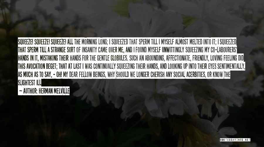 Herman Melville Quotes: Squeeze! Squeeze! Squeeze! All The Morning Long; I Squeezed That Sperm Till I Myself Almost Melted Into It; I Squeezed