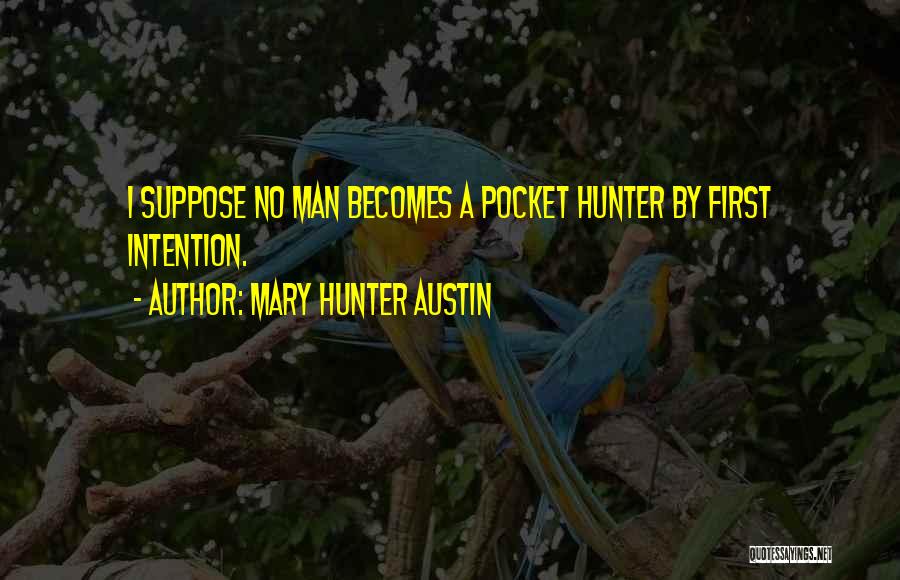 Mary Hunter Austin Quotes: I Suppose No Man Becomes A Pocket Hunter By First Intention.