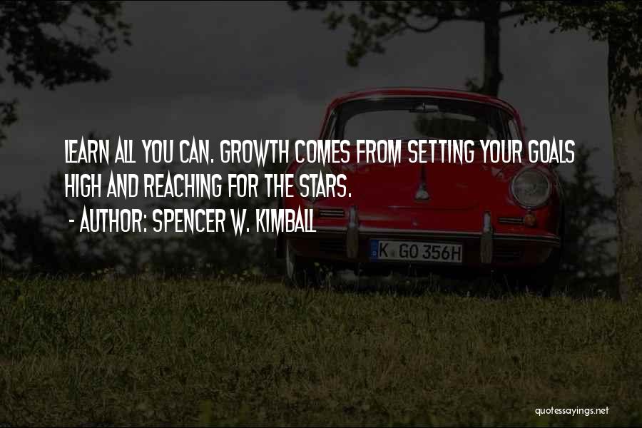 Spencer W. Kimball Quotes: Learn All You Can. Growth Comes From Setting Your Goals High And Reaching For The Stars.