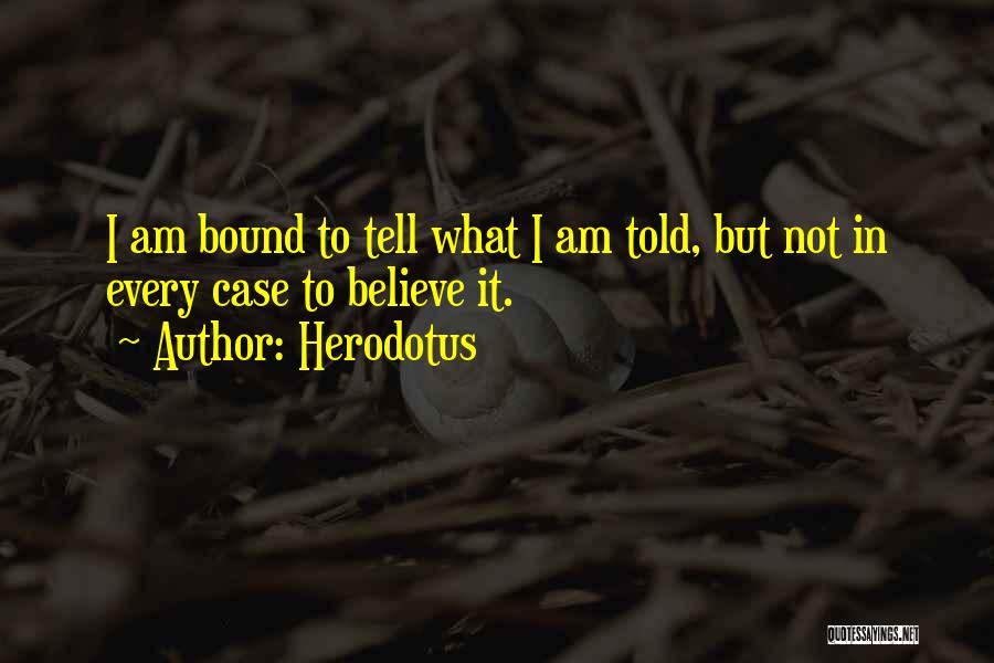 Herodotus Quotes: I Am Bound To Tell What I Am Told, But Not In Every Case To Believe It.