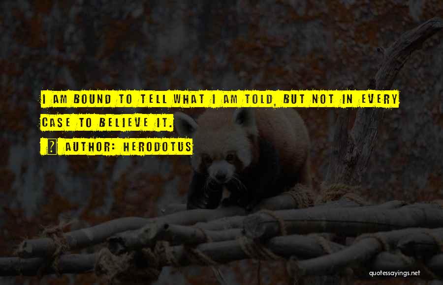 Herodotus Quotes: I Am Bound To Tell What I Am Told, But Not In Every Case To Believe It.