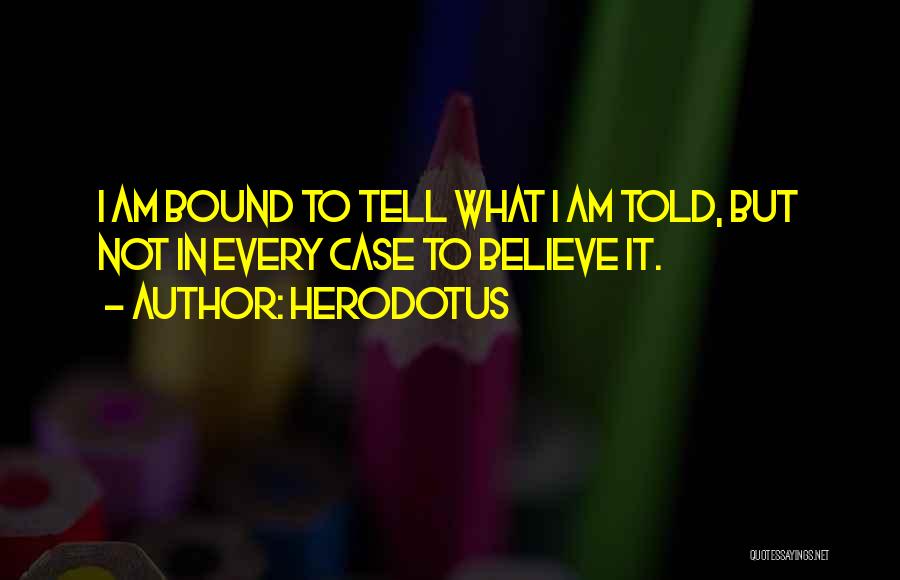 Herodotus Quotes: I Am Bound To Tell What I Am Told, But Not In Every Case To Believe It.