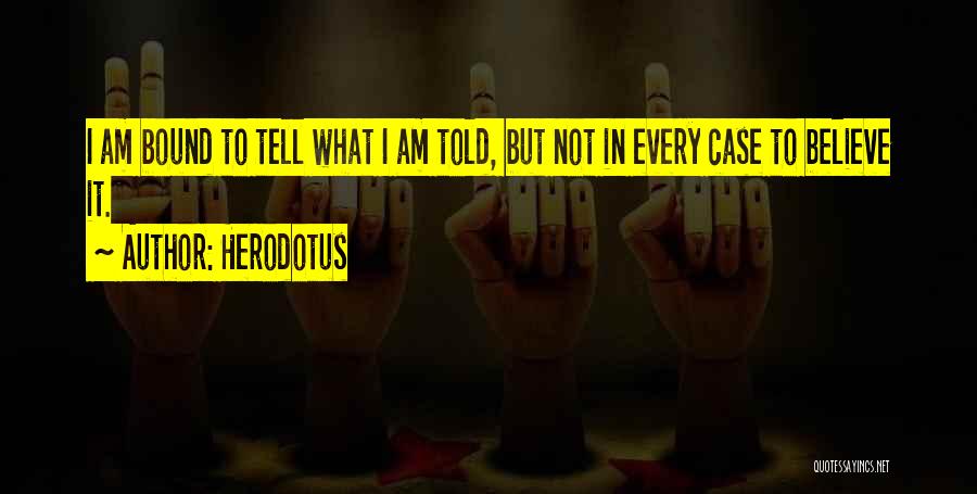 Herodotus Quotes: I Am Bound To Tell What I Am Told, But Not In Every Case To Believe It.