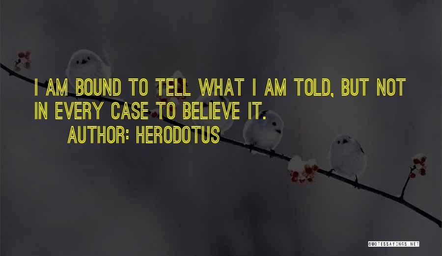 Herodotus Quotes: I Am Bound To Tell What I Am Told, But Not In Every Case To Believe It.