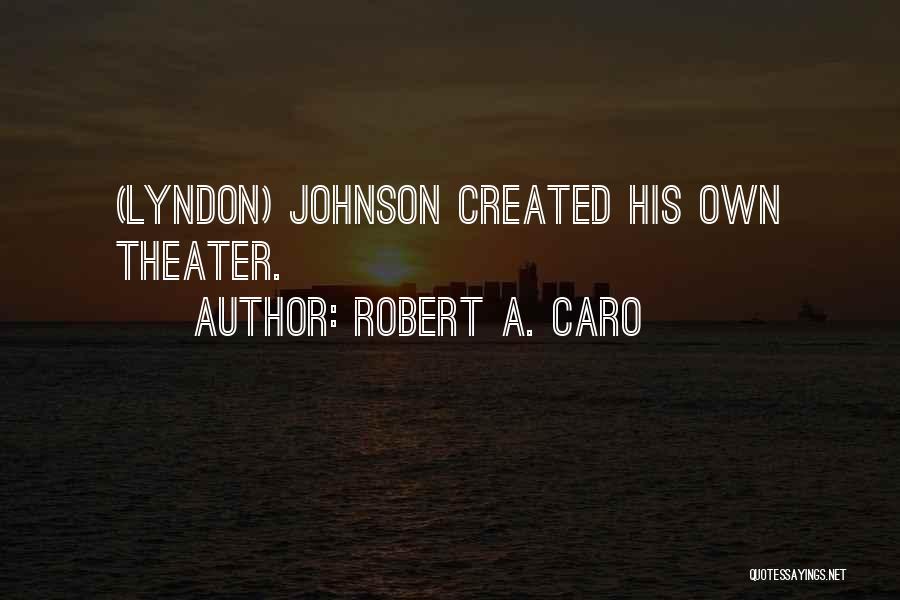 Robert A. Caro Quotes: (lyndon) Johnson Created His Own Theater.
