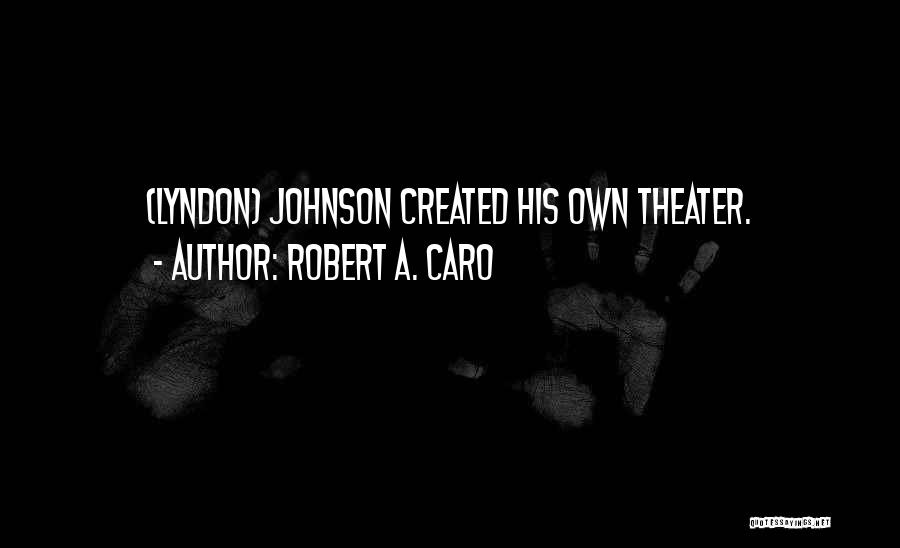 Robert A. Caro Quotes: (lyndon) Johnson Created His Own Theater.